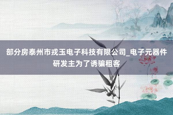 部分房泰州市戎玉电子科技有限公司_电子元器件研发主为了诱骗租客