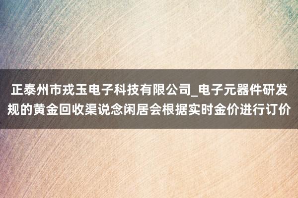 正泰州市戎玉电子科技有限公司_电子元器件研发规的黄金回收渠说念闲居会根据实时金价进行订价