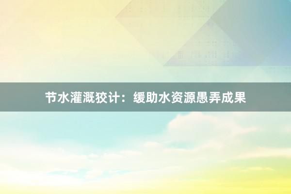 节水灌溉狡计：缓助水资源愚弄成果